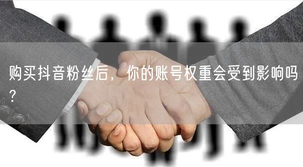 购买抖音粉丝后，你的账号权重会受到影响吗？