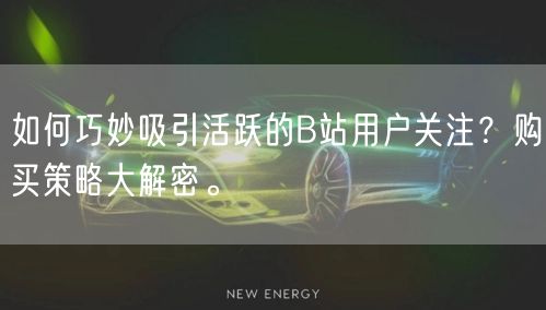 如何巧妙吸引活跃的B站用户关注？购买策略大解密。
