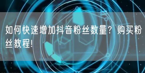如何快速增加抖音粉丝数量？购买粉丝教程!