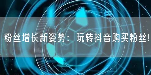 粉丝增长新姿势：玩转抖音购买粉丝!