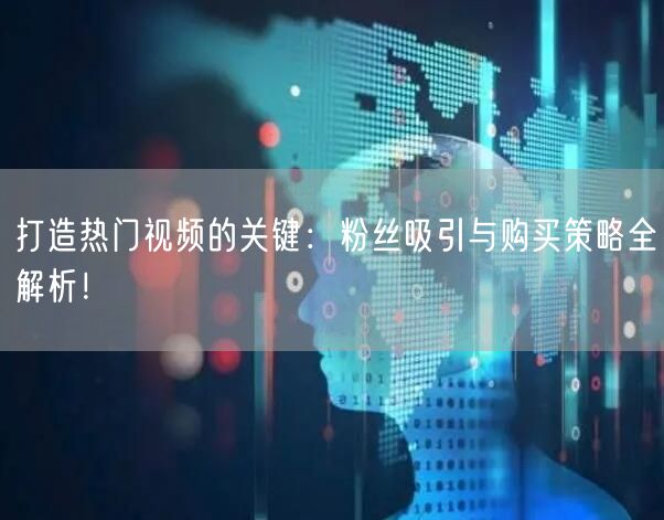打造热门视频的关键：粉丝吸引与购买策略全解析！
