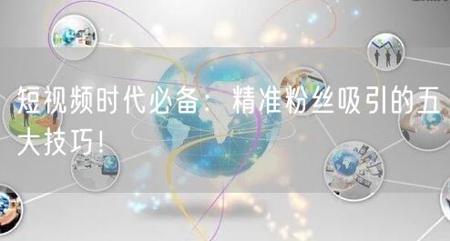短视频时代必备：精准粉丝吸引的五大技巧！