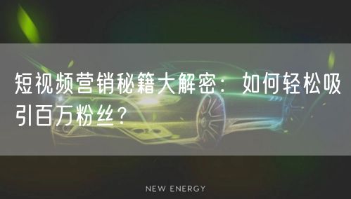短视频营销秘籍大解密：如何轻松吸引百万粉丝？