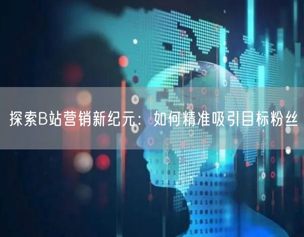探索B站营销新纪元：如何精准吸引目标粉丝