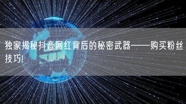 独家揭秘抖音网红背后的秘密武器——购买粉丝技巧!