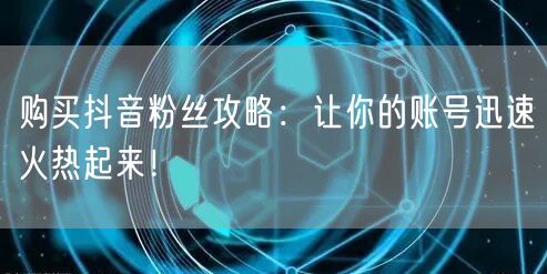 购买抖音粉丝攻略：让你的账号迅速火热起来！
