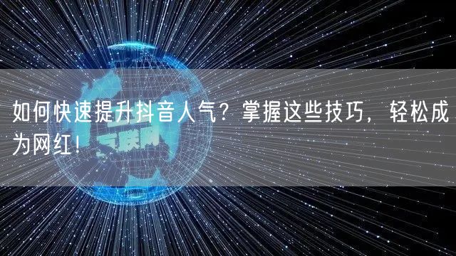 如何快速提升抖音人气？掌握这些技巧，轻松成为网红！