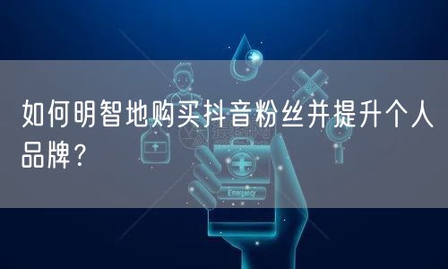 如何明智地购买抖音粉丝并提升个人品牌？