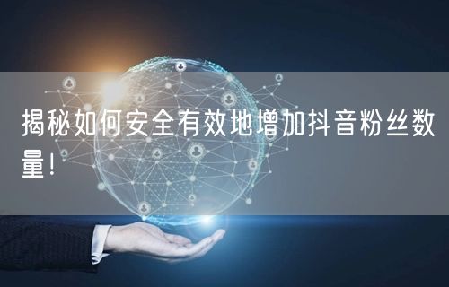 揭秘如何安全有效地增加抖音粉丝数量！