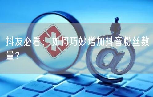 抖友必看：如何巧妙增加抖音粉丝数量？