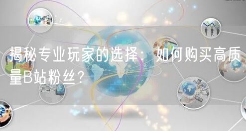 揭秘专业玩家的选择：如何购买高质量B站粉丝？