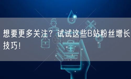 想要更多关注？试试这些B站粉丝增长技巧！