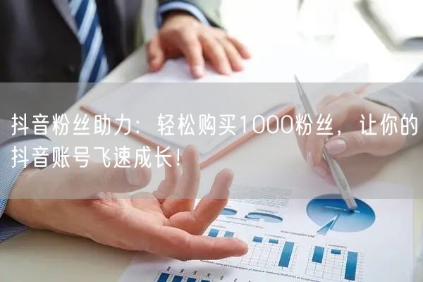 抖音粉丝助力：轻松购买1000粉丝，让你的抖音账号飞速成长！