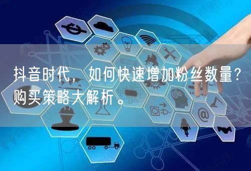 抖音时代，如何快速增加粉丝数量？购买策略大解析。