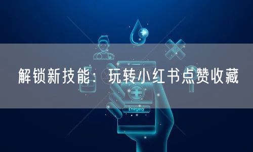 解锁新技能：玩转小红书点赞收藏