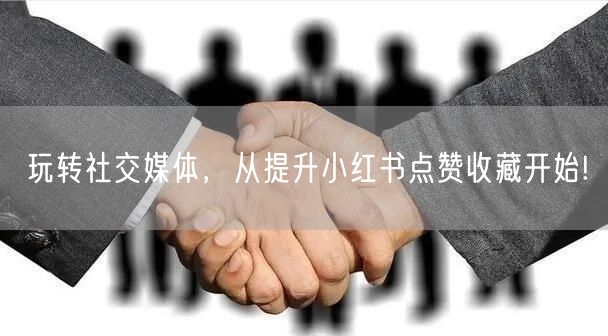 玩转社交媒体，从提升小红书点赞收藏开始!