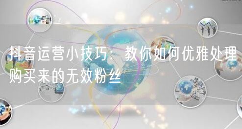抖音运营小技巧：教你如何优雅处理购买来的无效粉丝