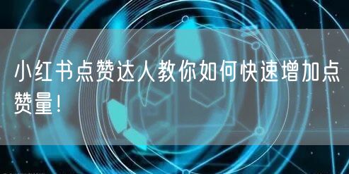 小红书点赞达人教你如何快速增加点赞量！