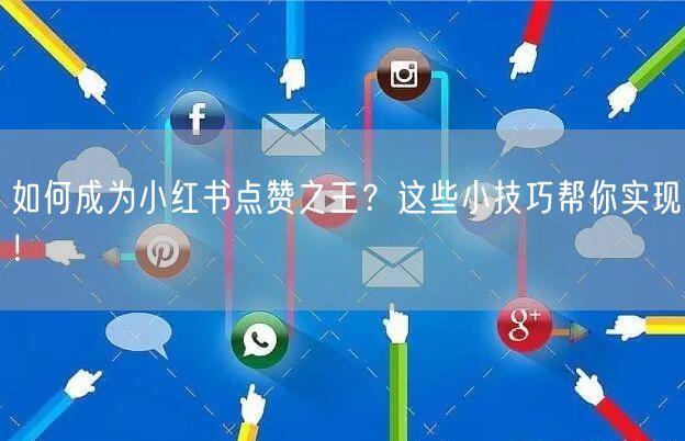 如何成为小红书点赞之王？这些小技巧帮你实现！