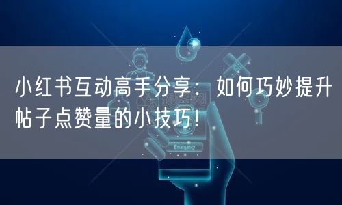 小红书互动高手分享：如何巧妙提升帖子点赞量的小技巧！