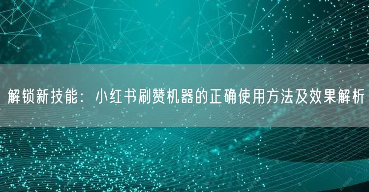 解锁新技能：小红书刷赞机器的正确使用方法及效果解析