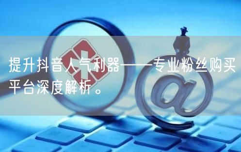 提升抖音人气利器——专业粉丝购买平台深度解析。
