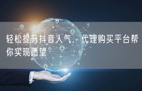 轻松提升抖音人气，代理购买平台帮你实现愿望