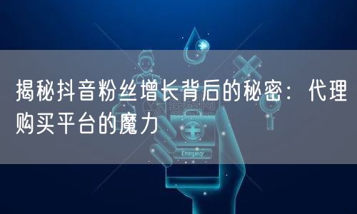 揭秘抖音粉丝增长背后的秘密：代理购买平台的魔力