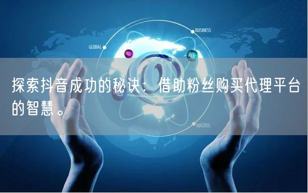 探索抖音成功的秘诀：借助粉丝购买代理平台的智慧。