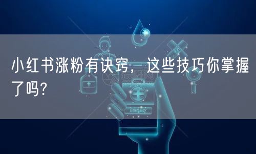 小红书涨粉有诀窍，这些技巧你掌握了吗?