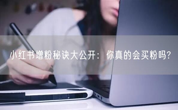 小红书增粉秘诀大公开：你真的会买粉吗?