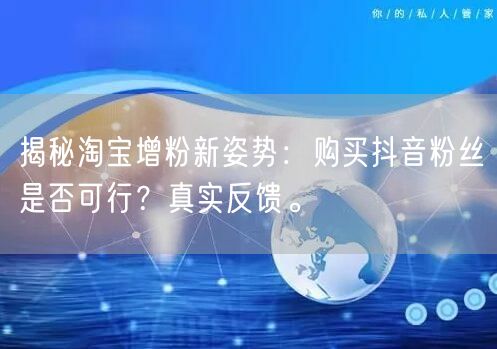 揭秘淘宝增粉新姿势：购买抖音粉丝是否可行？真实反馈。