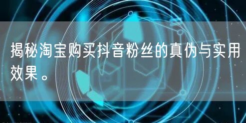 揭秘淘宝购买抖音粉丝的真伪与实用效果。