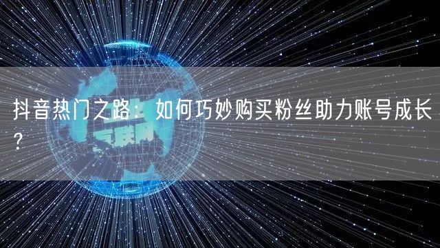 抖音热门之路：如何巧妙购买粉丝助力账号成长？