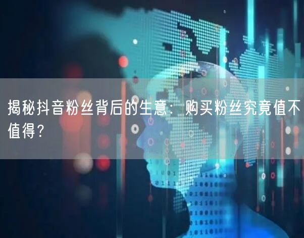 揭秘抖音粉丝背后的生意：购买粉丝究竟值不值得？