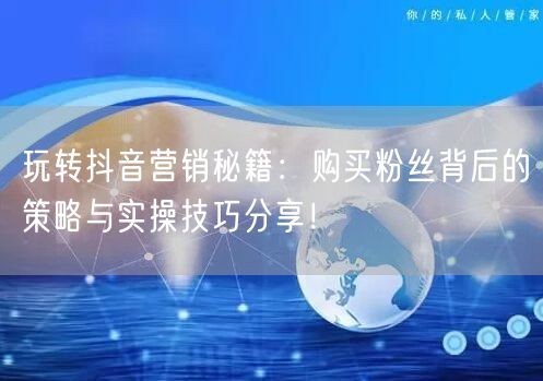 玩转抖音营销秘籍：购买粉丝背后的策略与实操技巧分享！