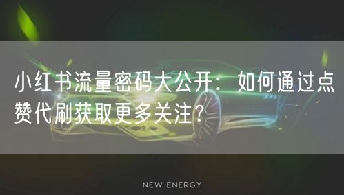 小红书流量密码大公开：如何通过点赞代刷获取更多关注？