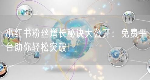 小红书粉丝增长秘诀大公开：免费平台助你轻松突破！