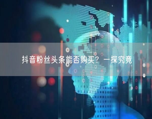 抖音粉丝头条能否购买？一探究竟