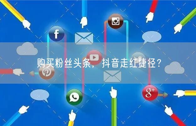 购买粉丝头条，抖音走红捷径？