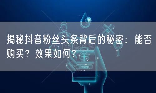 揭秘抖音粉丝头条背后的秘密：能否购买？效果如何？