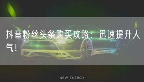 抖音粉丝头条购买攻略：迅速提升人气！