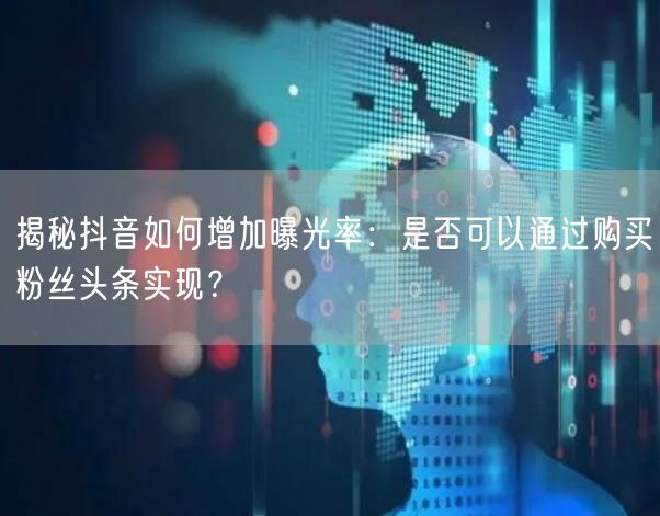 揭秘抖音如何增加曝光率：是否可以通过购买粉丝头条实现？