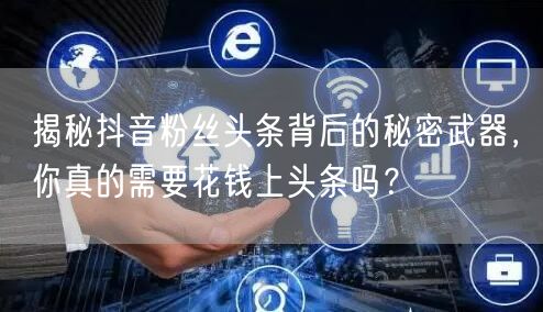 揭秘抖音粉丝头条背后的秘密武器，你真的需要花钱上头条吗？