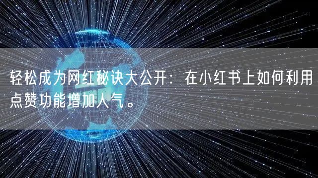 轻松成为网红秘诀大公开：在小红书上如何利用点赞功能增加人气。