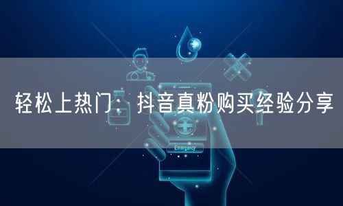 轻松上热门：抖音真粉购买经验分享