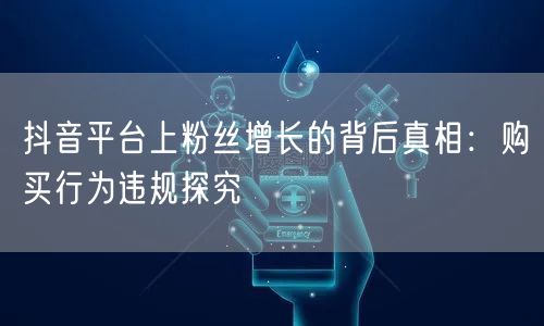 抖音平台上粉丝增长的背后真相：购买行为违规探究