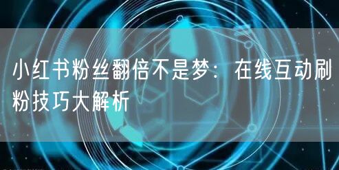 小红书粉丝翻倍不是梦：在线互动刷粉技巧大解析