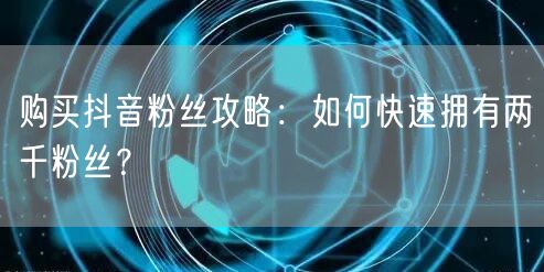 购买抖音粉丝攻略：如何快速拥有两千粉丝？
