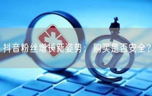 抖音粉丝增长新姿势：购买是否安全？